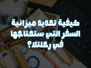 كيفية تحديد ميزانية السفر التي ستحتاجها في رحلتك
